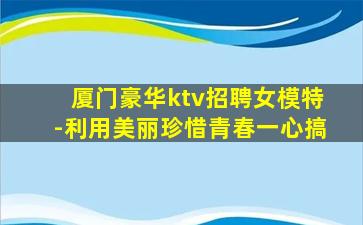 厦门豪华ktv招聘女模特-利用美丽珍惜青春一心搞