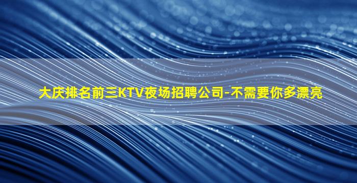 大庆排名前三KTV夜场招聘公司-不需要你多漂亮