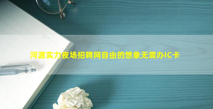 河源实力夜场招聘网自由的想象无需办IC卡