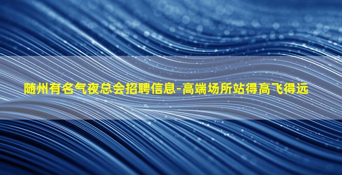 随州有名气夜总会招聘信息-高端场所站得高飞得远